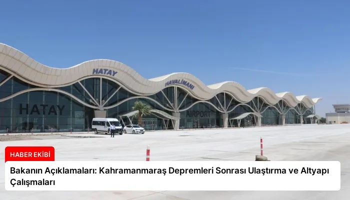 Bakanın Açıklamaları: Kahramanmaraş Depremleri Sonrası Ulaştırma ve Altyapı Çalışmaları