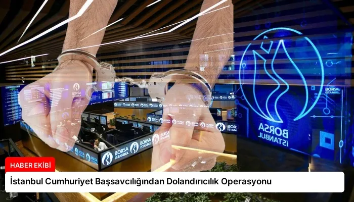 İstanbul Cumhuriyet Başsavcılığından Dolandırıcılık Operasyonu