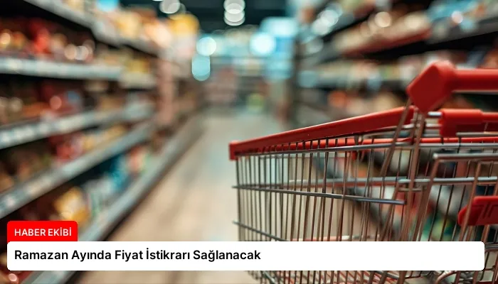 Ramazan Ayında Fiyat İstikrarı Sağlanacak
