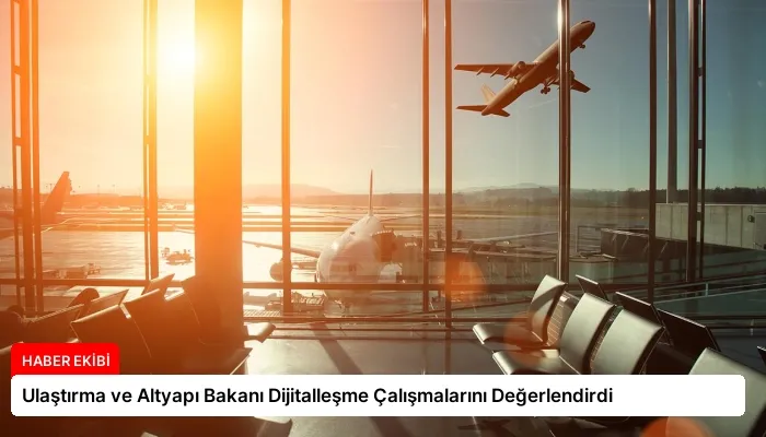 Ulaştırma ve Altyapı Bakanı Dijitalleşme Çalışmalarını Değerlendirdi