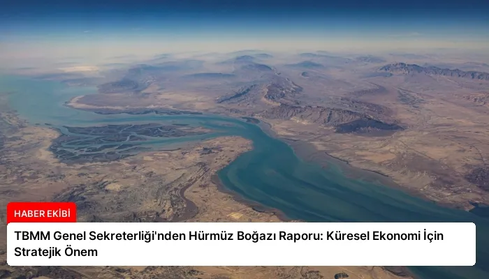 TBMM Genel Sekreterliği’nden Hürmüz Boğazı Raporu: Küresel Ekonomi İçin Stratejik Önem
