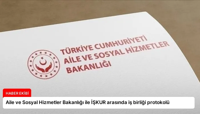 Aile ve Sosyal Hizmetler Bakanlığı ile İŞKUR arasında iş birliği protokolü