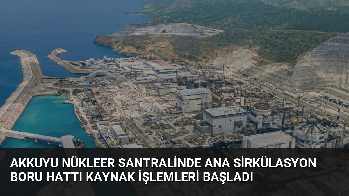 Akkuyu Nükleer Santralinde Ana Sirkülasyon Boru Hattı Kaynak İşlemleri Başladı