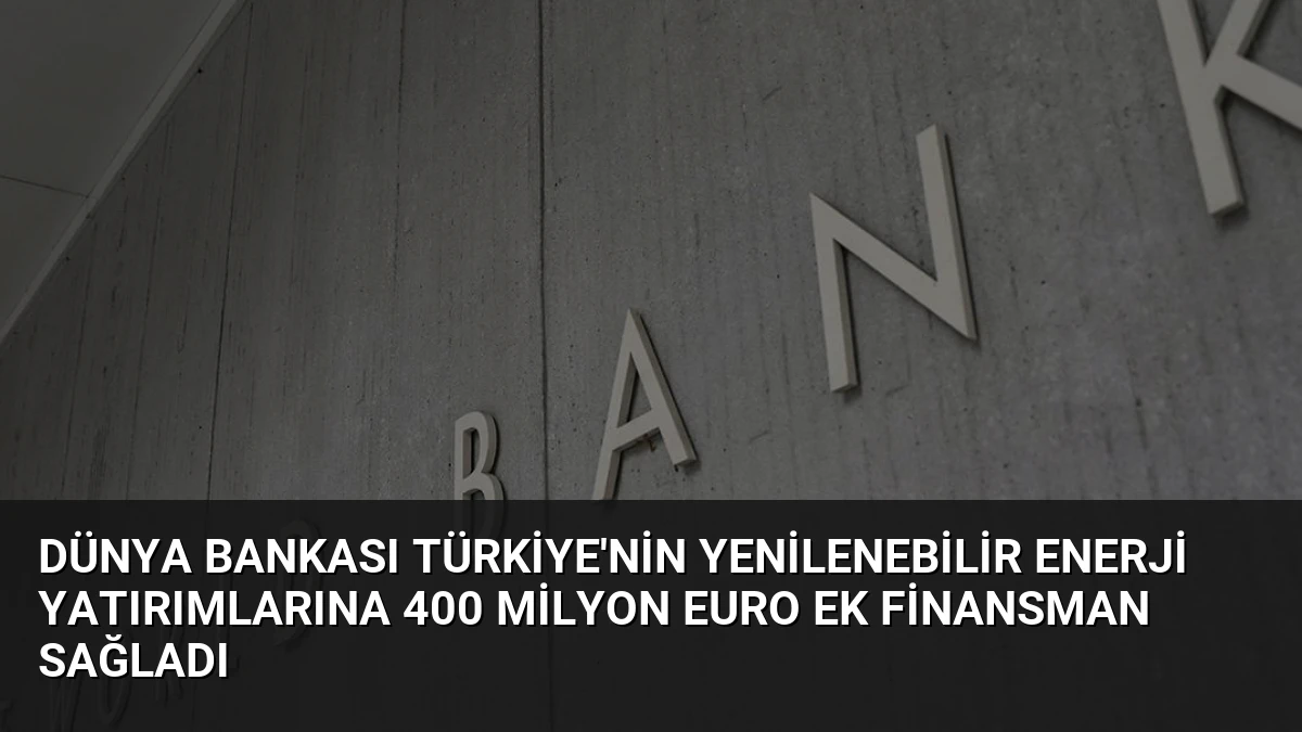 Dünya Bankası Türkiye’nin Yenilenebilir Enerji Yatırımlarına 400 Milyon Euro Ek Finansman Sağladı