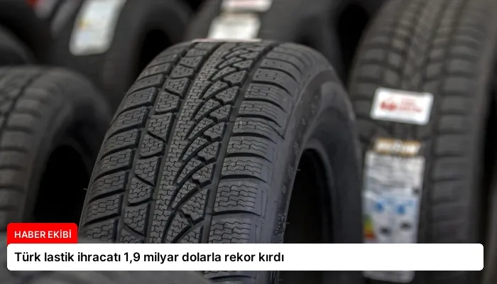Türk lastik ihracatı 1,9 milyar dolarla rekor kırdı