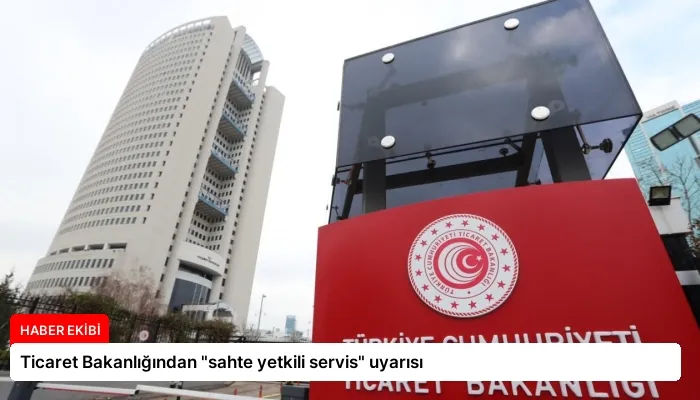 Ticaret Bakanlığından “sahte yetkili servis” uyarısı