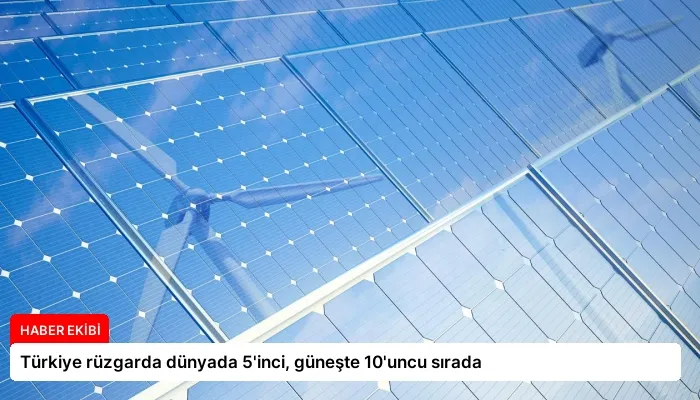Türkiye rüzgarda dünyada 5’inci, güneşte 10’uncu sırada