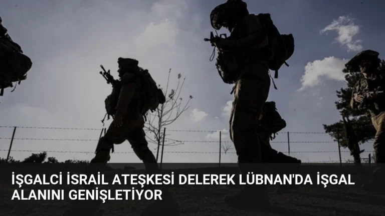 İşgalci İsrail Ateşkesi Delerek Lübnan’da İşgal Alanını Genişletiyor