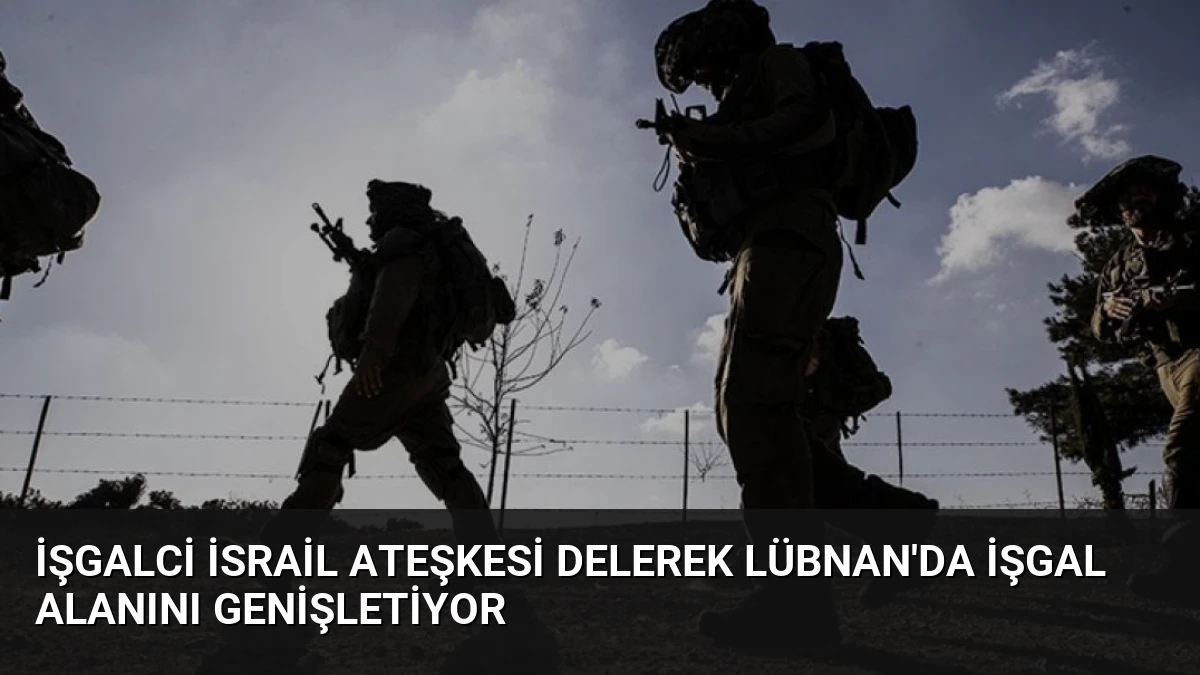 İşgalci İsrail Ateşkesi Delerek Lübnan’da İşgal Alanını Genişletiyor