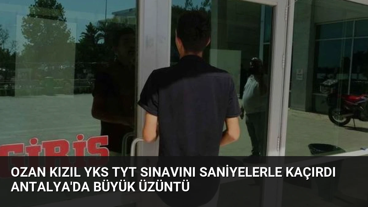 Ozan Kızıl YKS TYT Sınavını Saniyelerle Kaçırdı Antalya’da Büyük Üzüntü