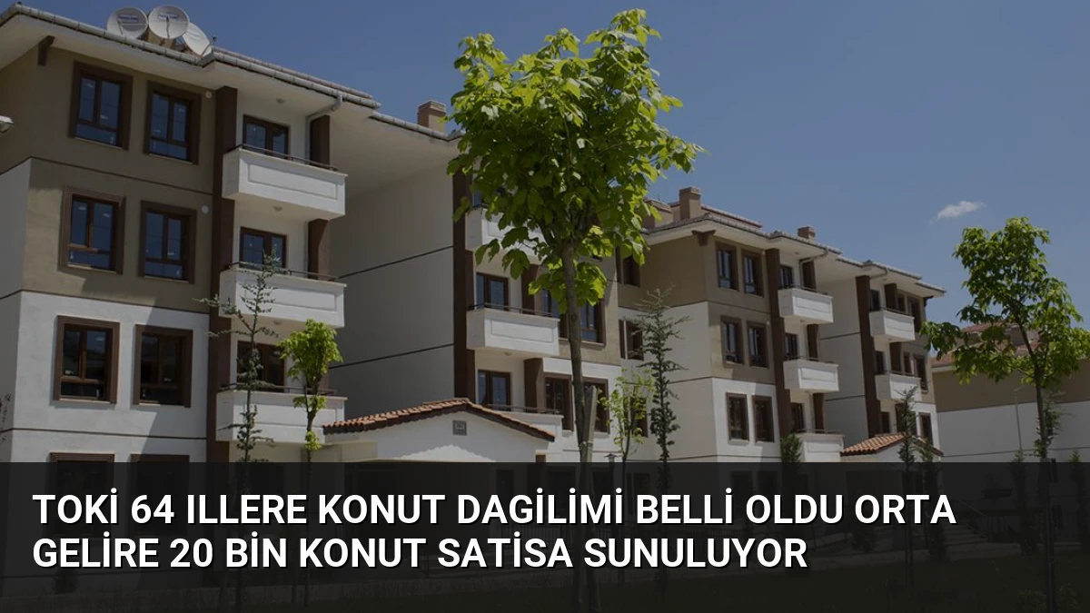 TOKİ 64 Illere Konut Dagilimi Belli Oldu Orta Gelire 20 Bin Konut Satisa Sunuluyor