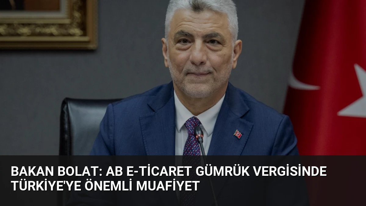 Bakan Bolat: AB E-ticaret Gümrük Vergisinde Türkiye’ye Önemli Muafiyet