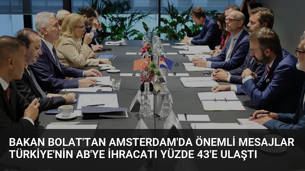 Bakan Bolat’tan Amsterdam’da Önemli Mesajlar Türkiye’nin AB’ye İhracatı Yüzde 43’e Ulaştı