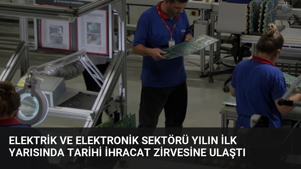 Elektrik ve Elektronik Sektörü Yılın İlk Yarısında Tarihi İhracat Zirvesine Ulaştı