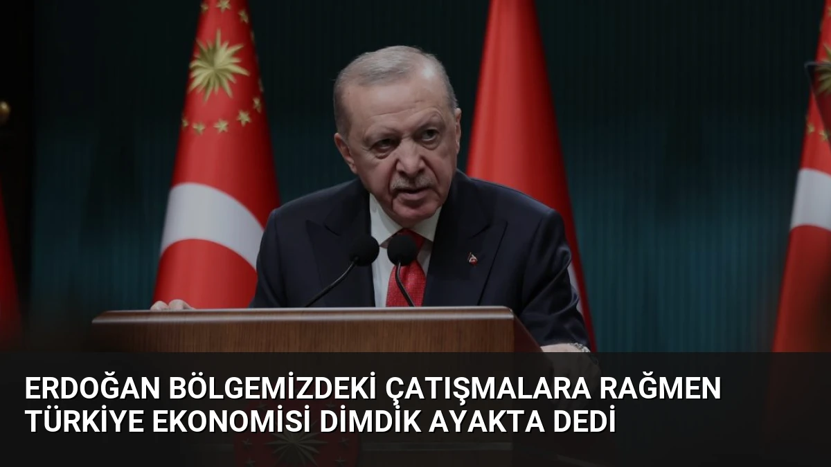 Erdoğan Bölgemizdeki Çatışmalara Rağmen Türkiye Ekonomisi Dimdik Ayakta Dedi
