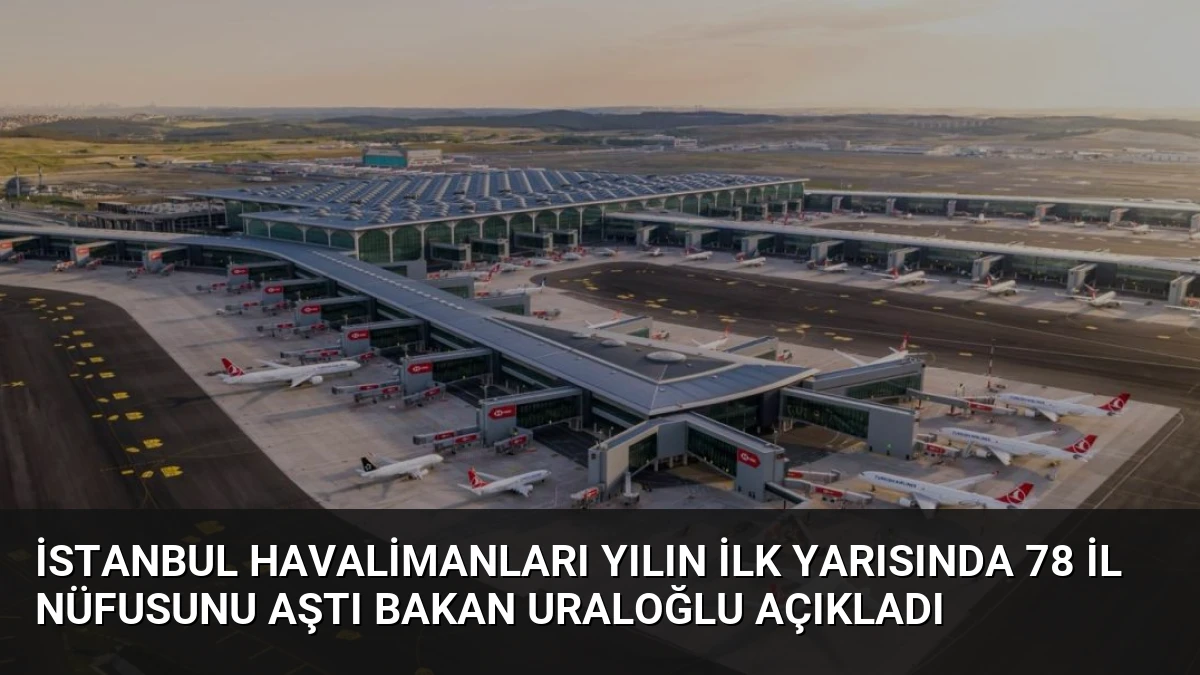 İstanbul Havalimanları Yılın İlk Yarısında 78 İl Nüfusunu Aştı Bakan Uraloğlu Açıkladı