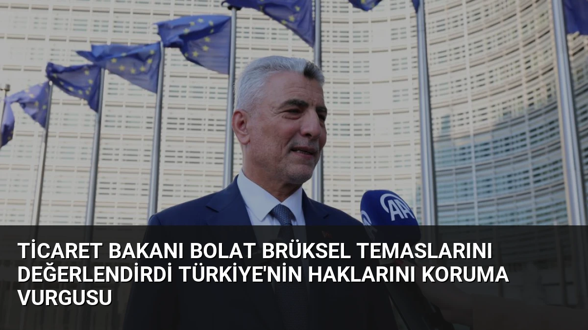 Ticaret Bakanı Bolat Brüksel temaslarını değerlendirdi Türkiye’nin haklarını koruma vurgusu