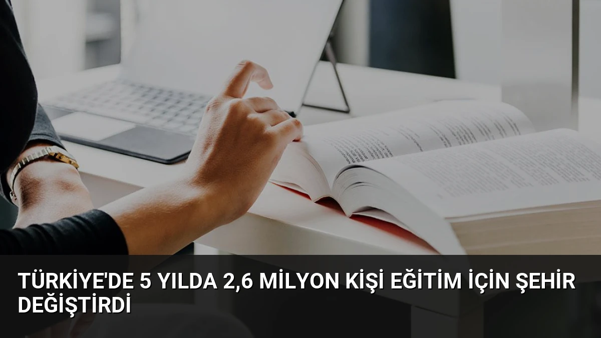 Türkiye’de 5 yılda 2,6 milyon kişi eğitim için şehir değiştirdi