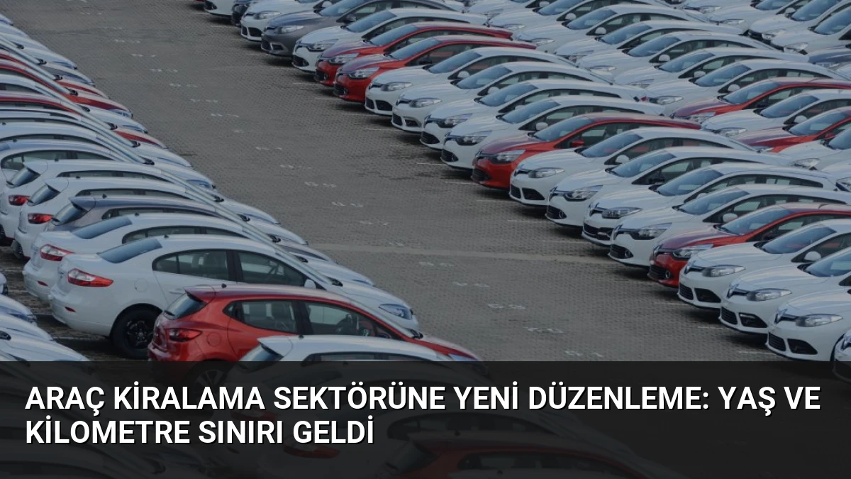 Araç Kiralama Sektörüne Yeni Düzenleme: Yaş ve Kilometre Sınırı Geldi