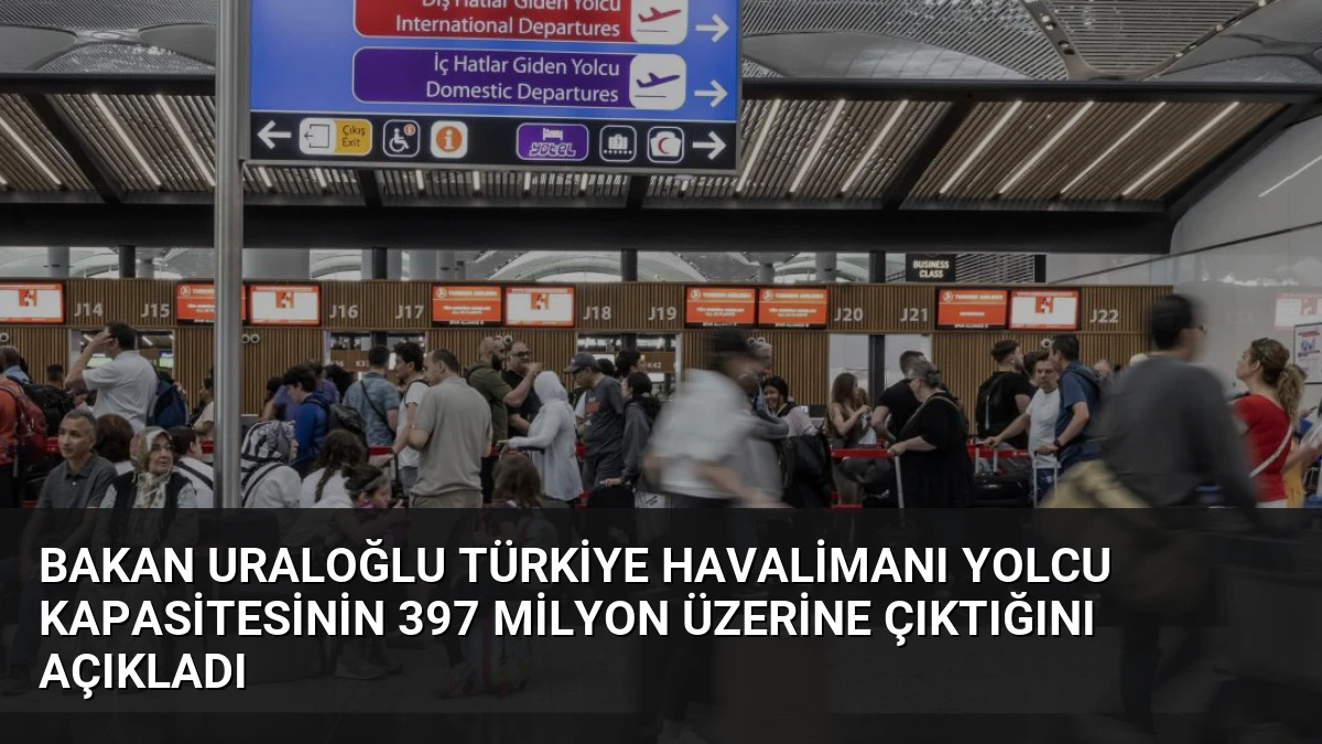 Bakan Uraloğlu Türkiye Havalimanı Yolcu Kapasitesinin 397 Milyon Üzerine Çıktığını Açıkladı