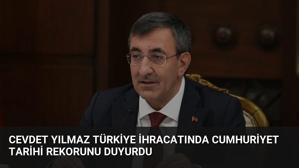 Cevdet Yılmaz Türkiye İhracatında Cumhuriyet Tarihi Rekorunu Duyurdu