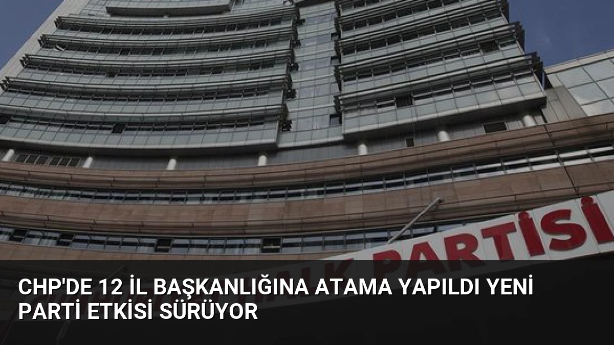 CHP’de 12 il başkanlığına atama yapıldı Yeni Parti etkisi sürüyor