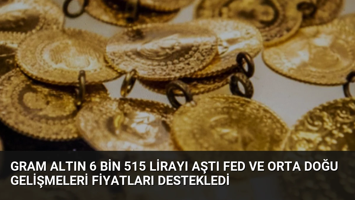 Gram Altın 6 Bin 515 Lirayı Aştı Fed ve Orta Doğu Gelişmeleri Fiyatları Destekledi