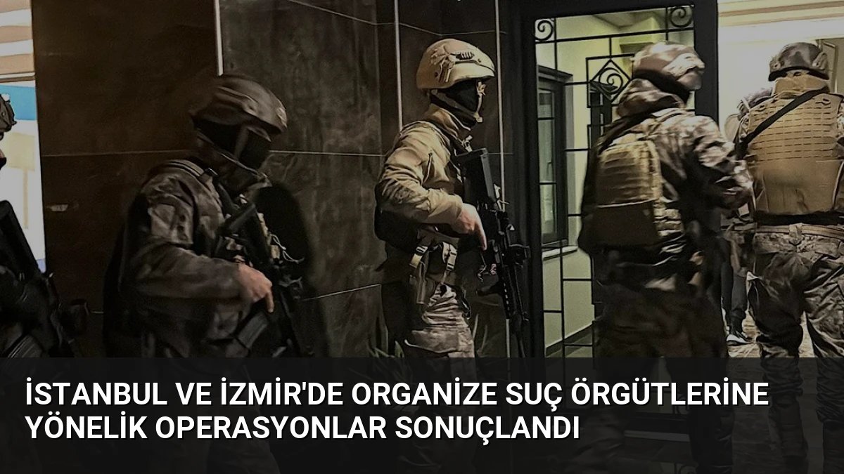 İstanbul ve İzmir’de Organize Suç Örgütlerine Yönelik Operasyonlar Sonuçlandı
