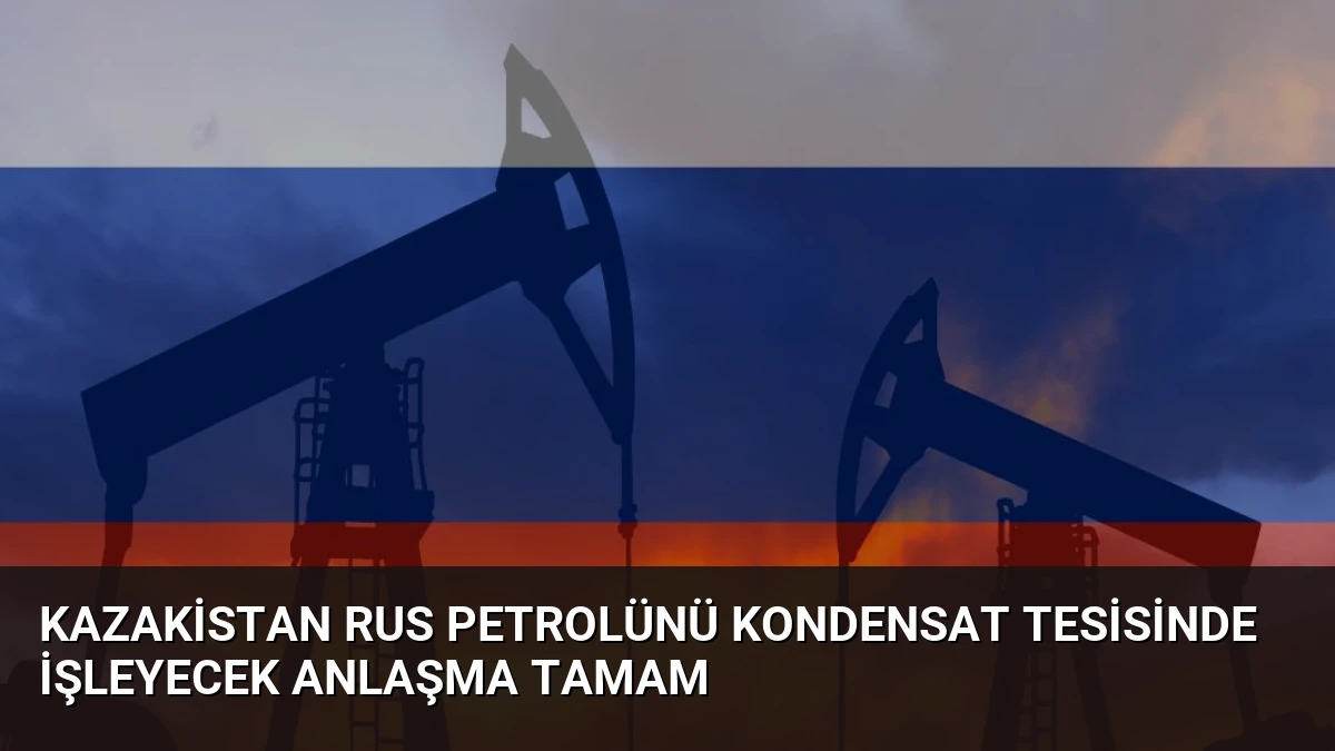 Kazakistan Rus Petrolünü Kondensat Tesisinde İşleyecek Anlaşma Tamam