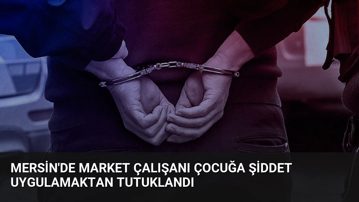 Mersin’de Market Çalışanı Çocuğa Şiddet Uygulamaktan Tutuklandı