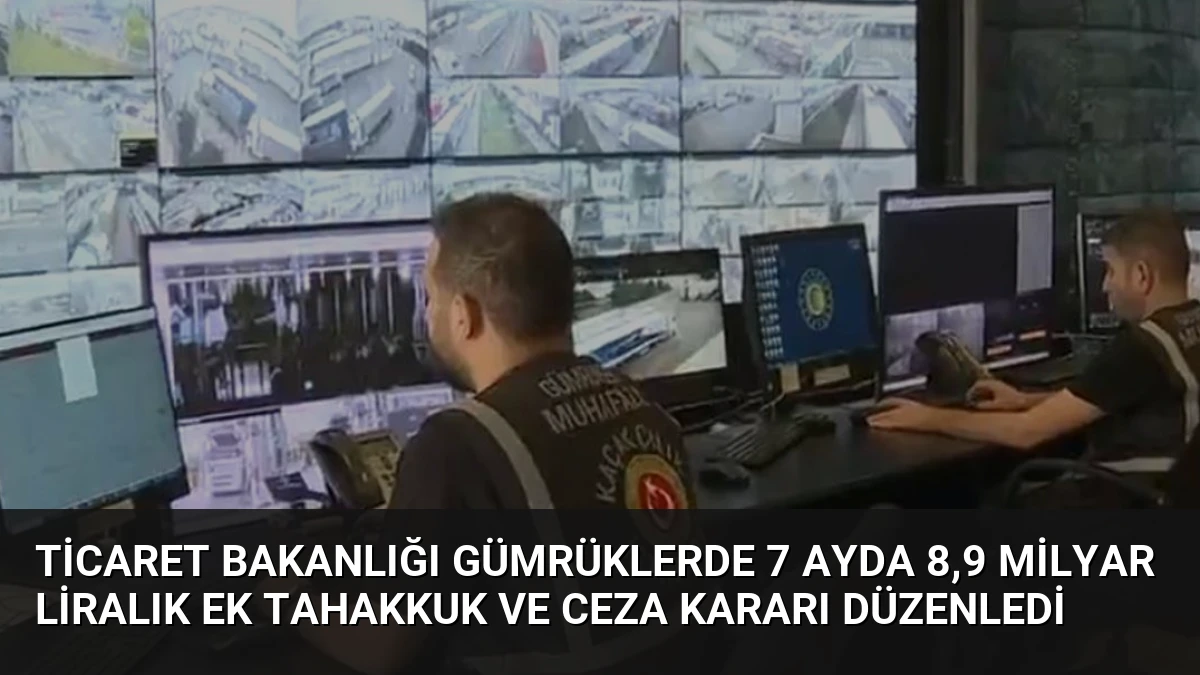 Ticaret Bakanlığı Gümrüklerde 7 Ayda 8,9 Milyar Liralık Ek Tahakkuk ve Ceza Kararı Düzenledi