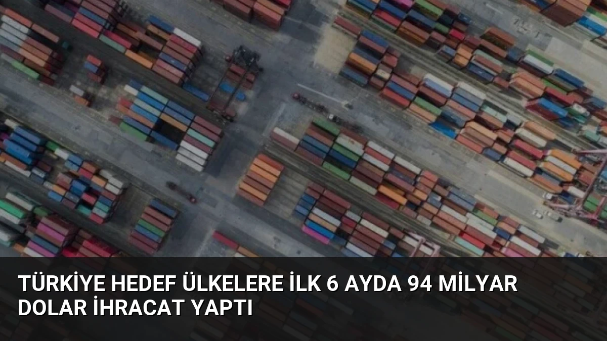 Türkiye Hedef Ülkelere İlk 6 Ayda 94 Milyar Dolar İhracat Yaptı