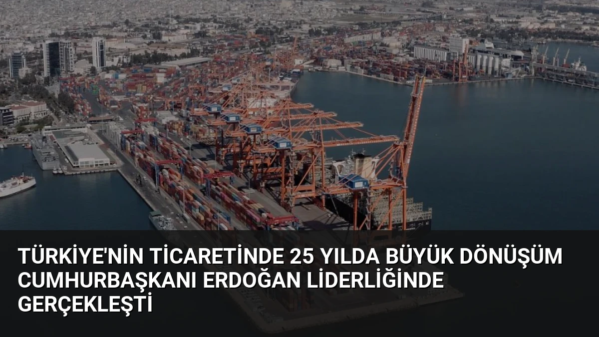 Türkiye’nin Ticaretinde 25 Yılda Büyük Dönüşüm Cumhurbaşkanı Erdoğan Liderliğinde Gerçekleşti
