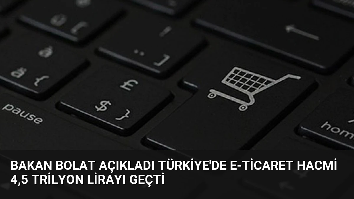 Bakan Bolat Açıkladı Türkiye’de E-Ticaret Hacmi 4,5 Trilyon Lirayı Geçti