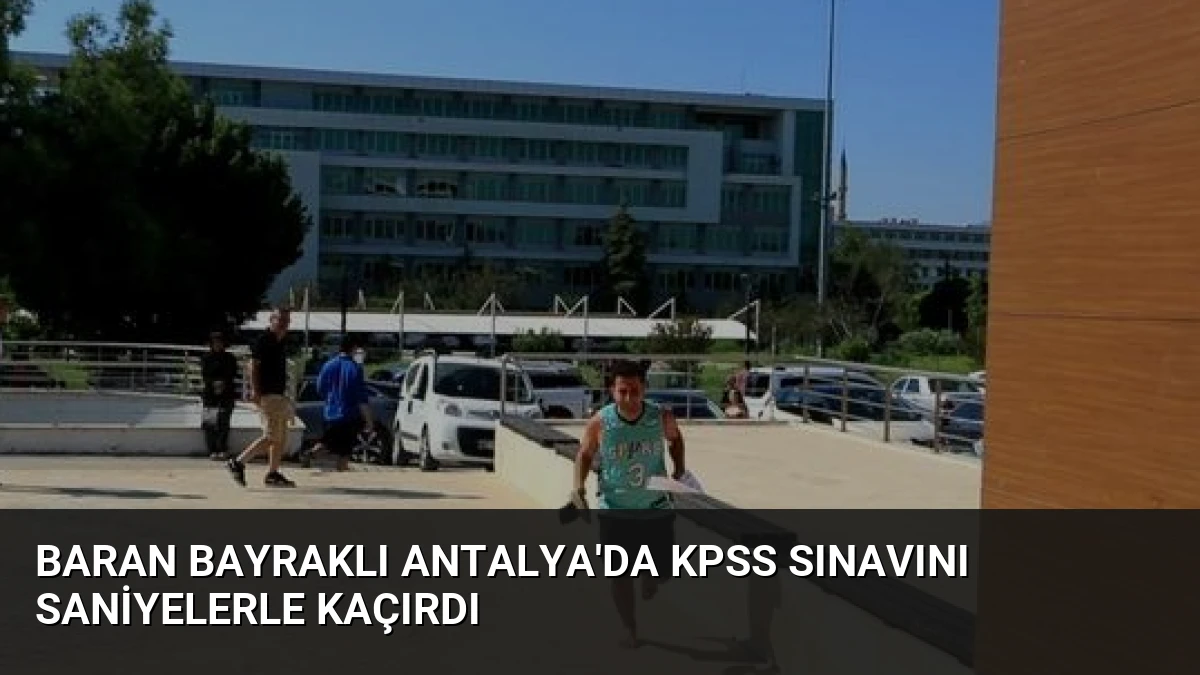 Baran Bayraklı Antalya’da KPSS Sınavını Saniyelerle Kaçırdı