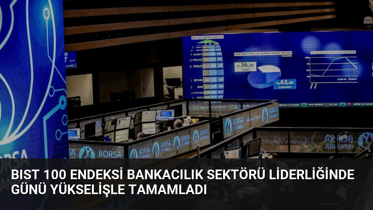 BIST 100 Endeksi Bankacılık Sektörü Liderliğinde Günü Yükselişle Tamamladı