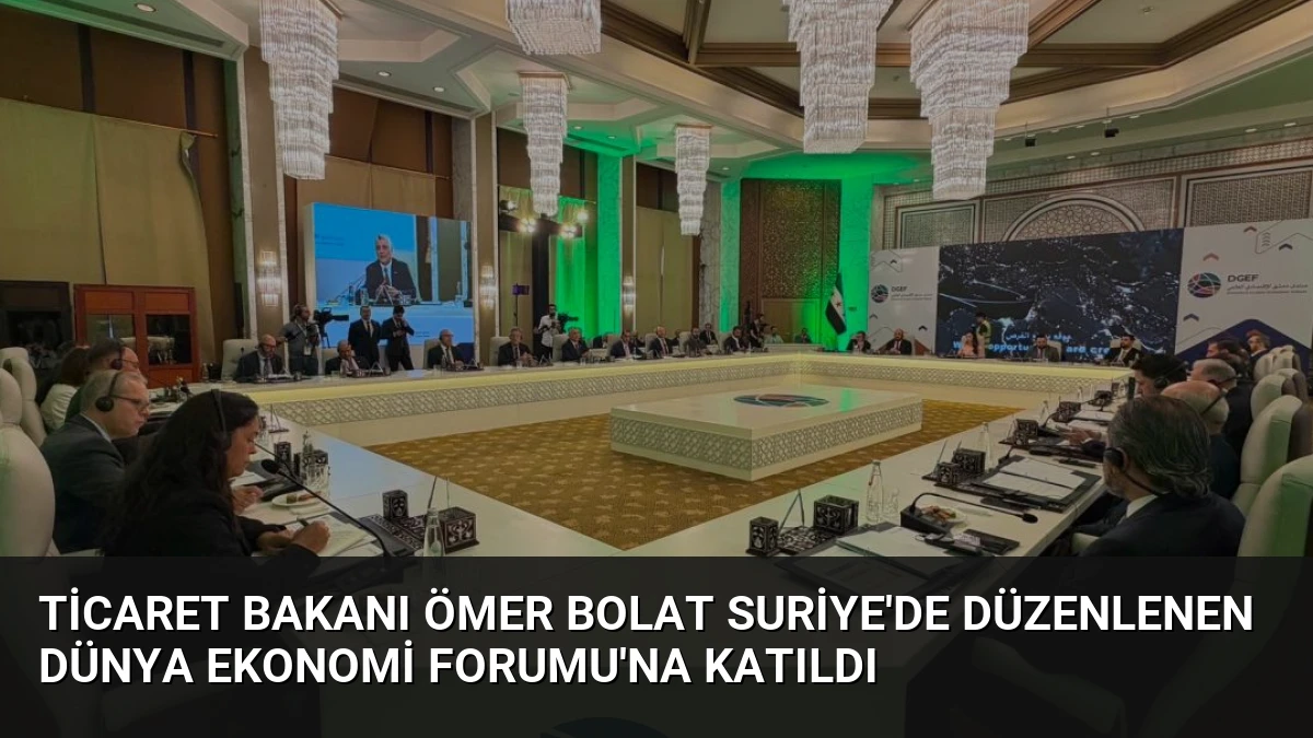 Ticaret Bakanı Ömer Bolat Suriye’de Düzenlenen Dünya Ekonomi Forumu’na Katıldı
