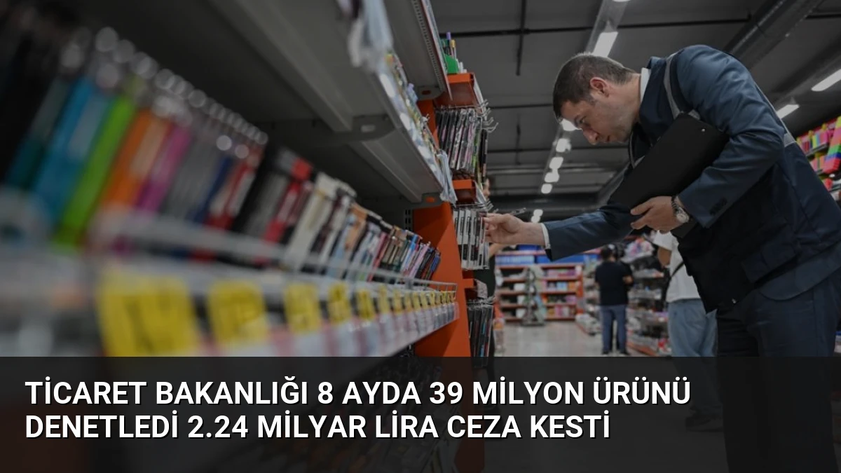 Ticaret Bakanlığı 8 Ayda 39 Milyon Ürünü Denetledi 2.24 Milyar Lira Ceza Kesti