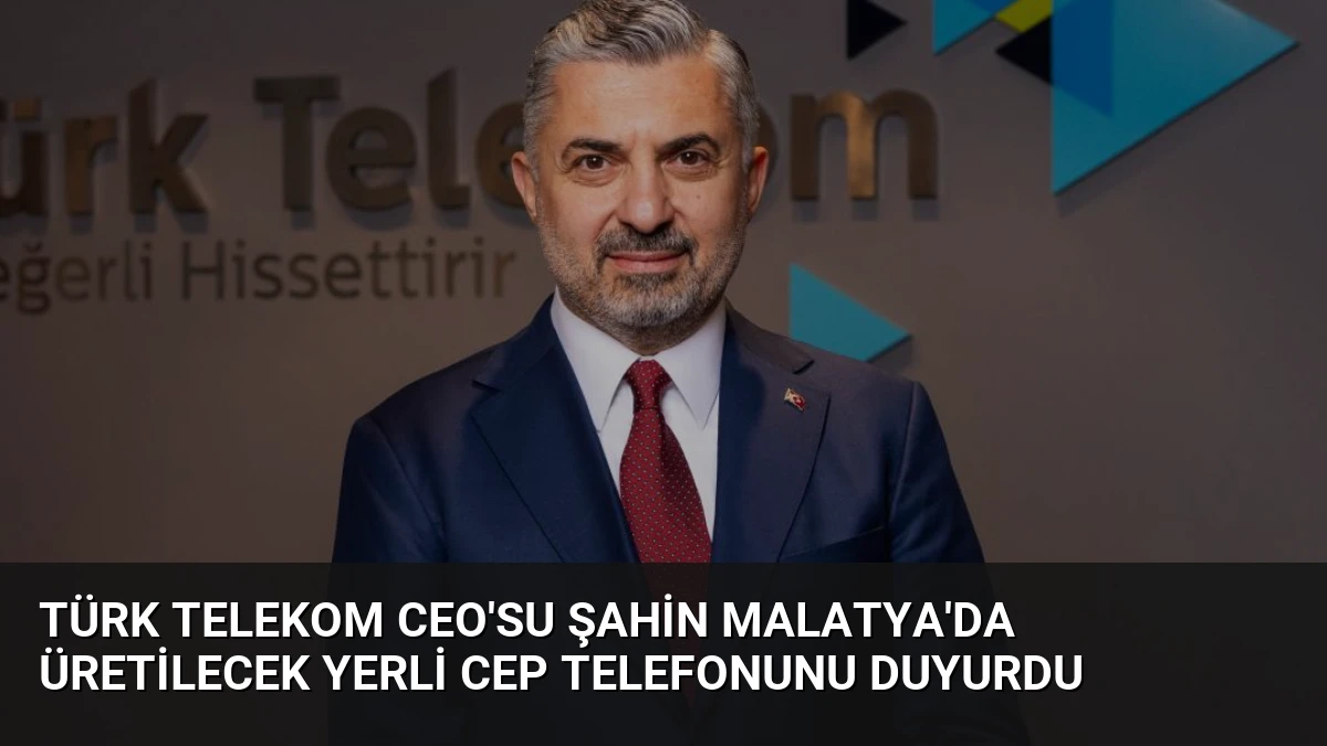 Türk Telekom CEO’su Şahin Malatya’da Üretilecek Yerli Cep Telefonunu Duyurdu