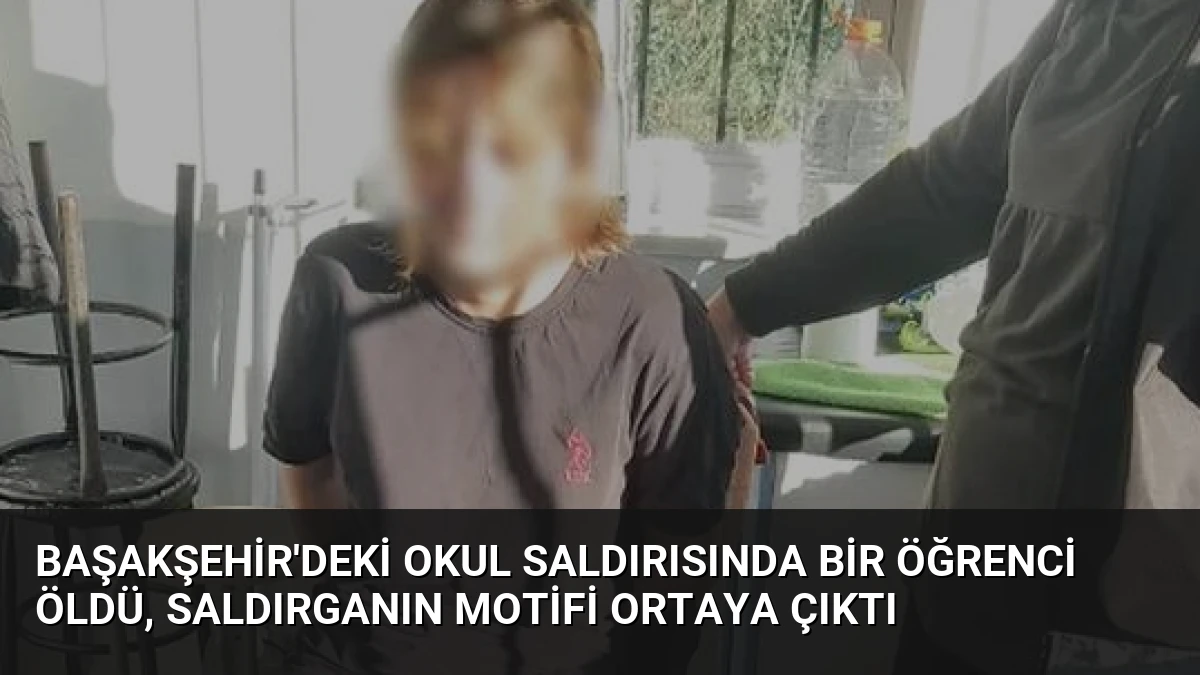 Başakşehir’deki Okul Saldırısında Bir Öğrenci Öldü, Saldırganın Motifi Ortaya Çıktı