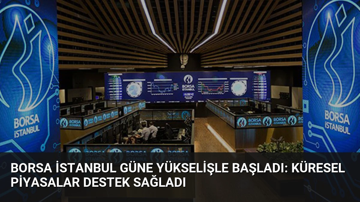 Borsa İstanbul Güne Yükselişle Başladı: Küresel Piyasalar Destek Sağladı