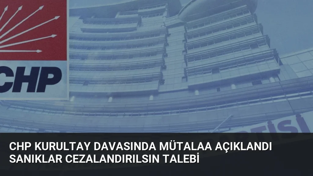 CHP Kurultay Davasında Mütalaa Açıklandı Sanıklar Cezalandırılsın Talebi