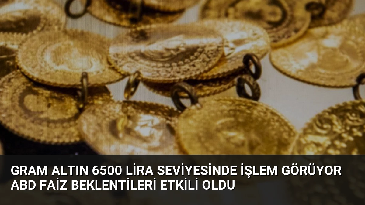 Gram Altın 6500 Lira Seviyesinde İşlem Görüyor ABD Faiz Beklentileri Etkili Oldu