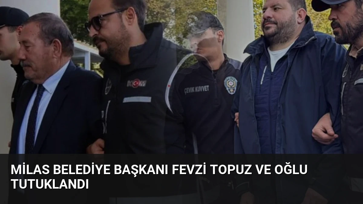 Milas Belediye Başkanı Fevzi Topuz ve Oğlu Tutuklandı