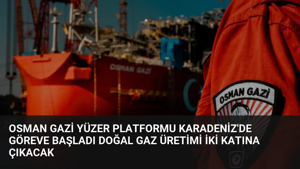 Osman Gazi Yüzer Platformu Karadeniz’de Göreve Başladı Doğal Gaz Üretimi İki Katına Çıkacak