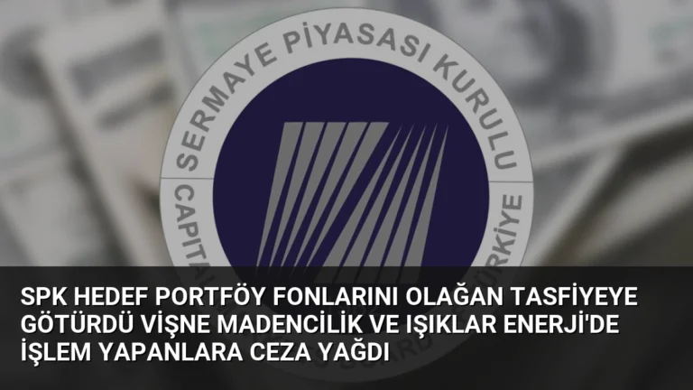 SPK Hedef Portföy Fonlarını Olağan Tasfiyeye Götürdü Vişne Madencilik ve Işıklar Enerji’de İşlem Yapanlara Ceza Yağdı