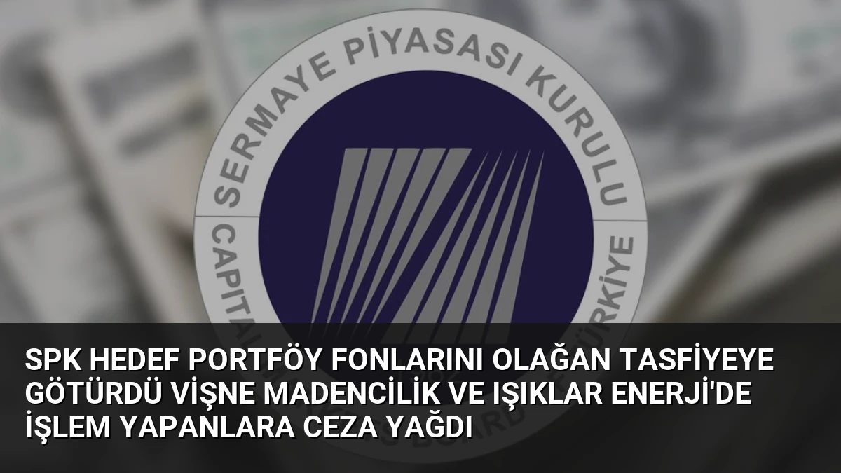 SPK Hedef Portföy Fonlarını Olağan Tasfiyeye Götürdü Vişne Madencilik ve Işıklar Enerji’de İşlem Yapanlara Ceza Yağdı