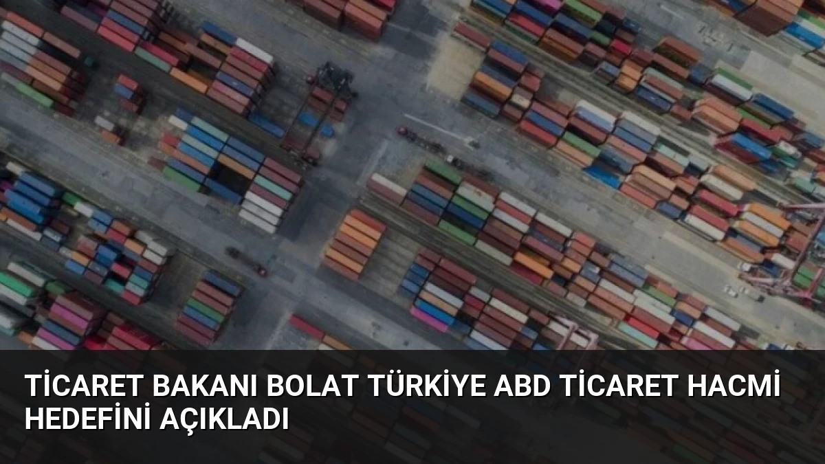 Ticaret Bakanı Bolat Türkiye ABD Ticaret Hacmi Hedefini Açıkladı