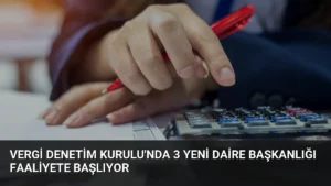Vergi Denetim Kurulu’nda 3 Yeni Daire Başkanlığı Faaliyete Başlıyor